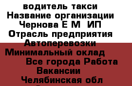водитель такси › Название организации ­ Чернова Е.М, ИП › Отрасль предприятия ­ Автоперевозки › Минимальный оклад ­ 50 000 - Все города Работа » Вакансии   . Челябинская обл.,Снежинск г.